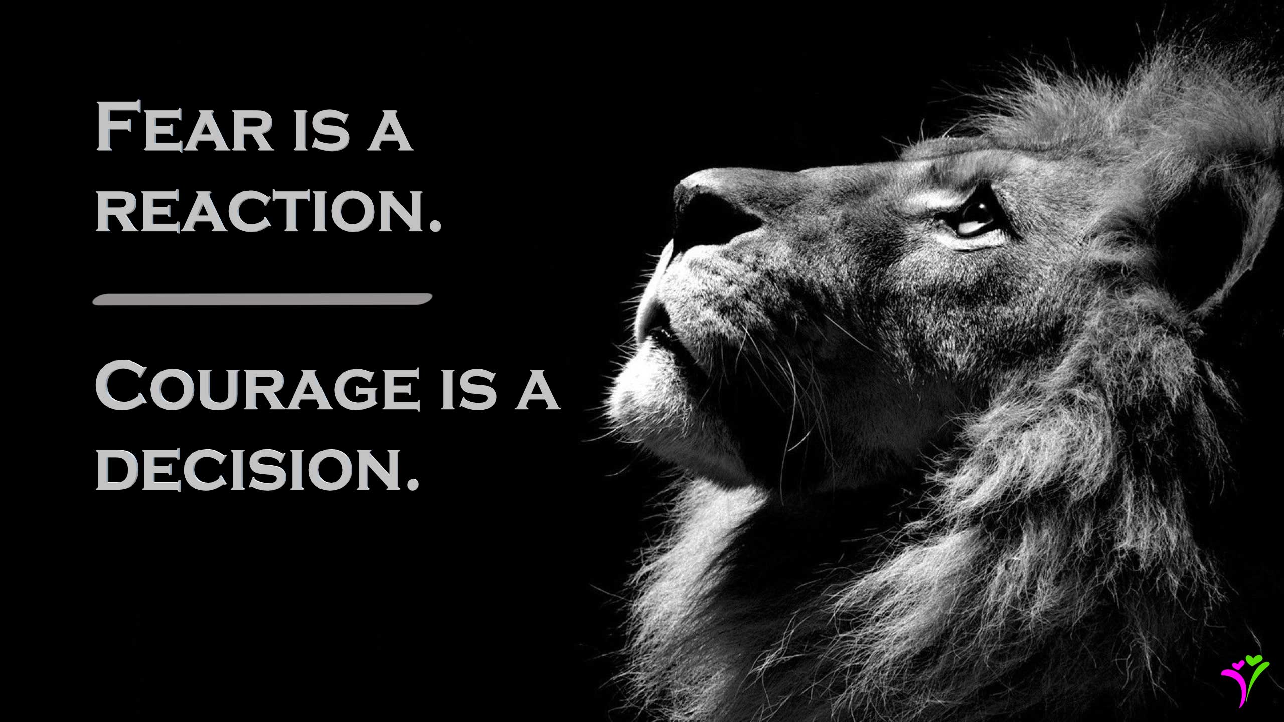 Fear is a reaction and Courage is a decision